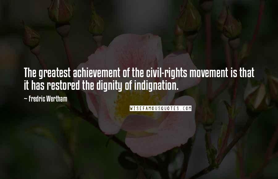 Fredric Wertham Quotes: The greatest achievement of the civil-rights movement is that it has restored the dignity of indignation.