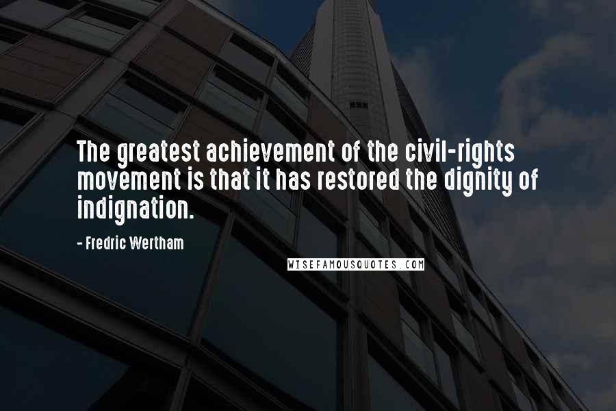Fredric Wertham Quotes: The greatest achievement of the civil-rights movement is that it has restored the dignity of indignation.