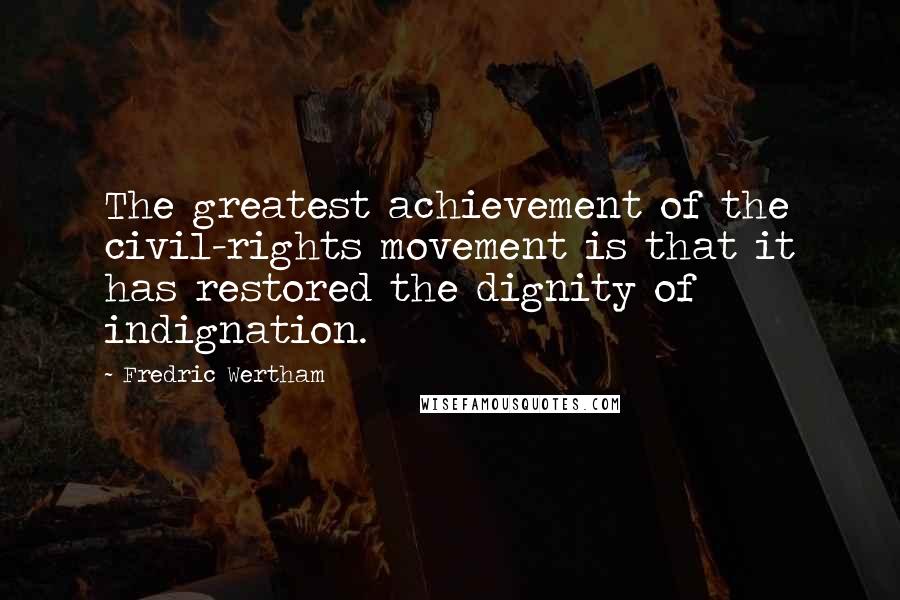 Fredric Wertham Quotes: The greatest achievement of the civil-rights movement is that it has restored the dignity of indignation.