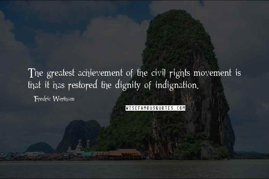 Fredric Wertham Quotes: The greatest achievement of the civil-rights movement is that it has restored the dignity of indignation.