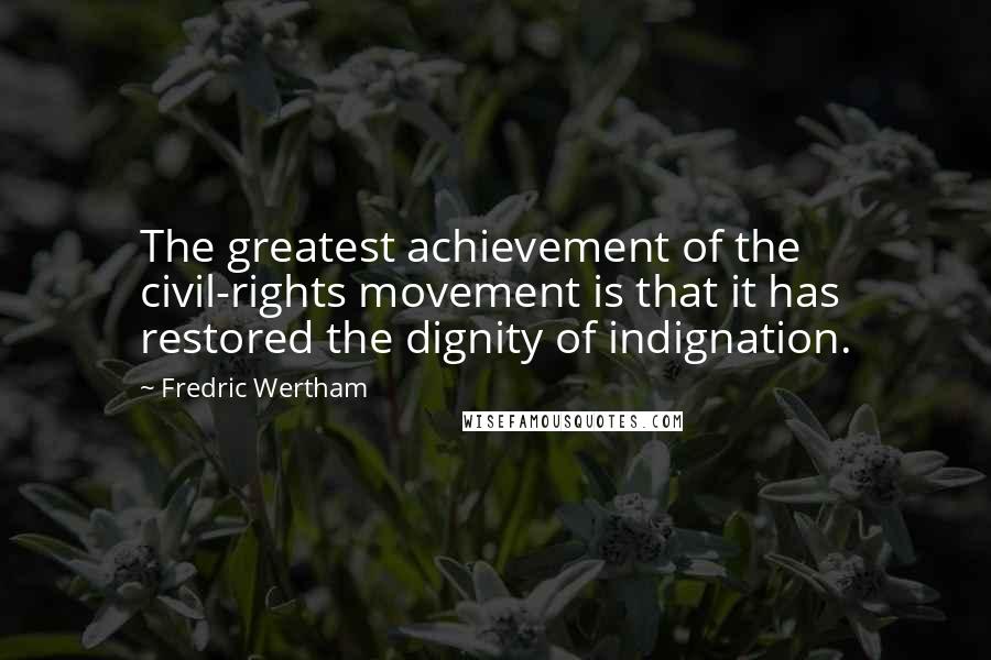 Fredric Wertham Quotes: The greatest achievement of the civil-rights movement is that it has restored the dignity of indignation.