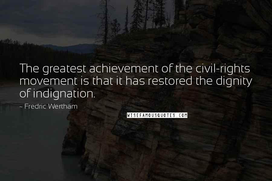 Fredric Wertham Quotes: The greatest achievement of the civil-rights movement is that it has restored the dignity of indignation.