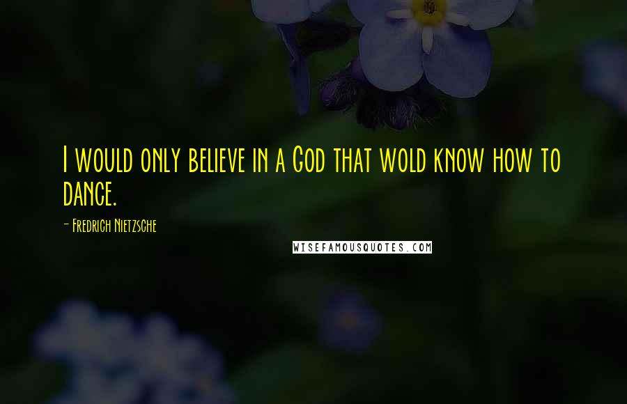 Fredrich Nietzsche Quotes: I would only believe in a God that wold know how to dance.