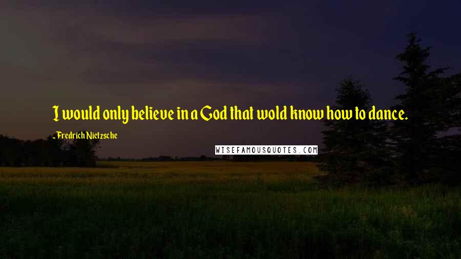 Fredrich Nietzsche Quotes: I would only believe in a God that wold know how to dance.