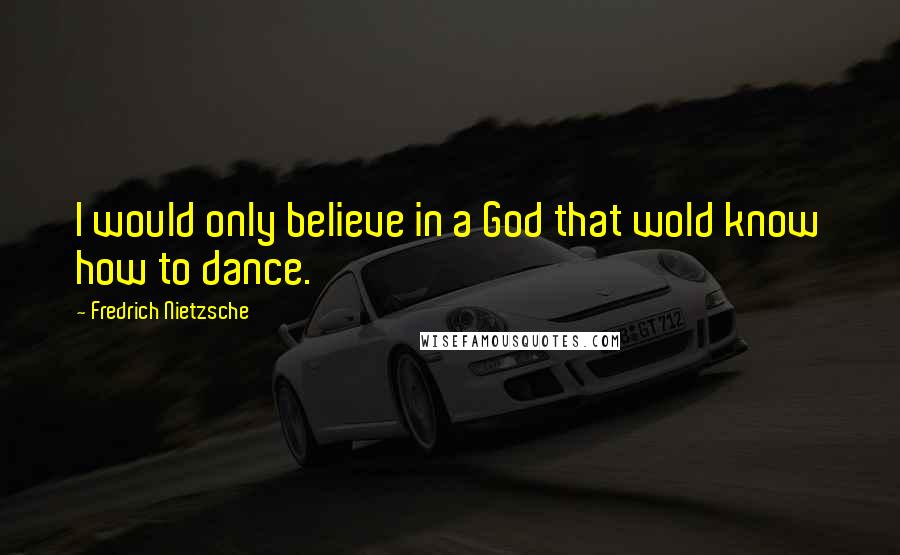 Fredrich Nietzsche Quotes: I would only believe in a God that wold know how to dance.