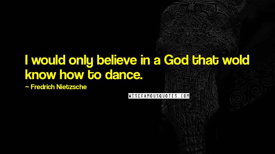 Fredrich Nietzsche Quotes: I would only believe in a God that wold know how to dance.