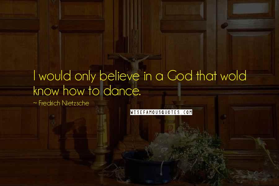 Fredrich Nietzsche Quotes: I would only believe in a God that wold know how to dance.