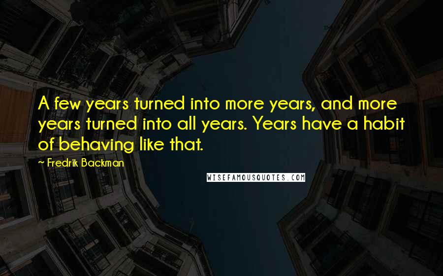 Fredrik Backman Quotes: A few years turned into more years, and more years turned into all years. Years have a habit of behaving like that.