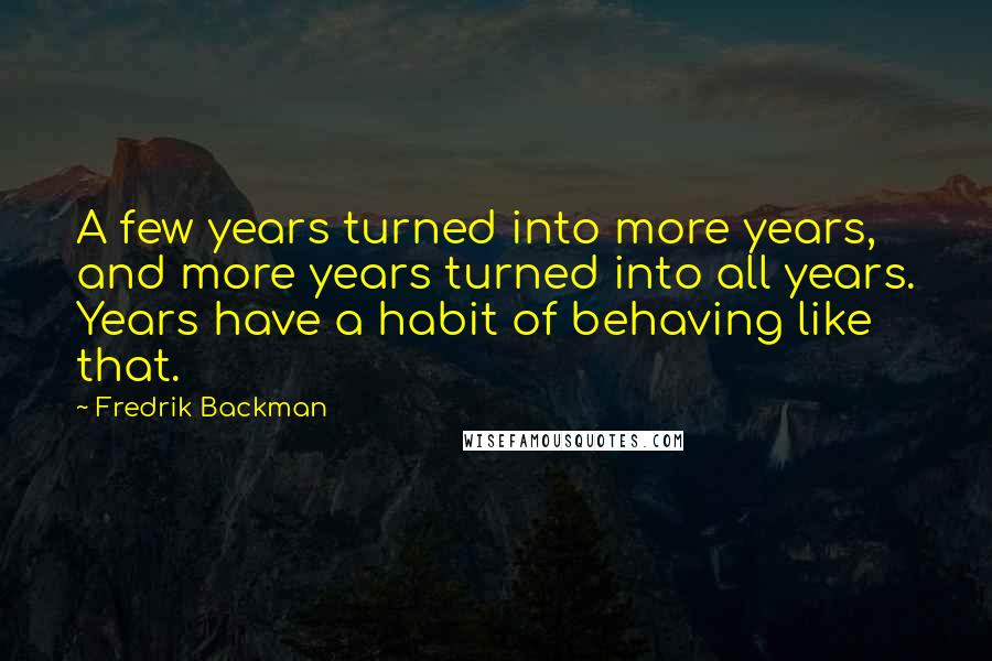 Fredrik Backman Quotes: A few years turned into more years, and more years turned into all years. Years have a habit of behaving like that.