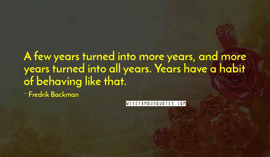Fredrik Backman Quotes: A few years turned into more years, and more years turned into all years. Years have a habit of behaving like that.
