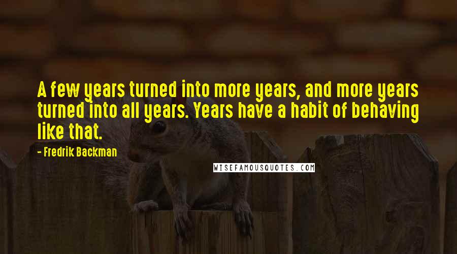 Fredrik Backman Quotes: A few years turned into more years, and more years turned into all years. Years have a habit of behaving like that.