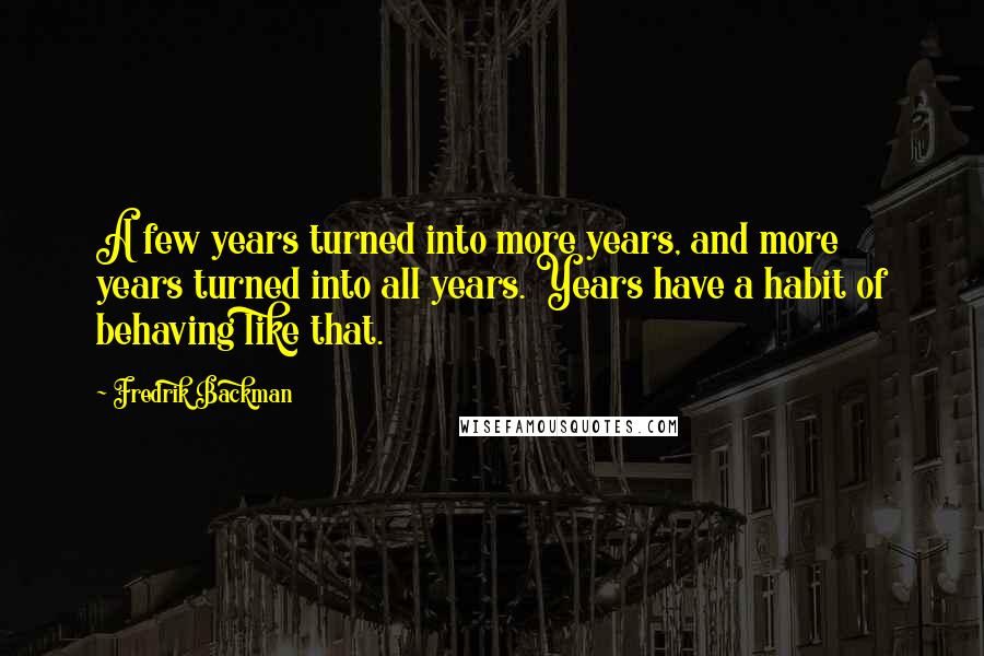 Fredrik Backman Quotes: A few years turned into more years, and more years turned into all years. Years have a habit of behaving like that.