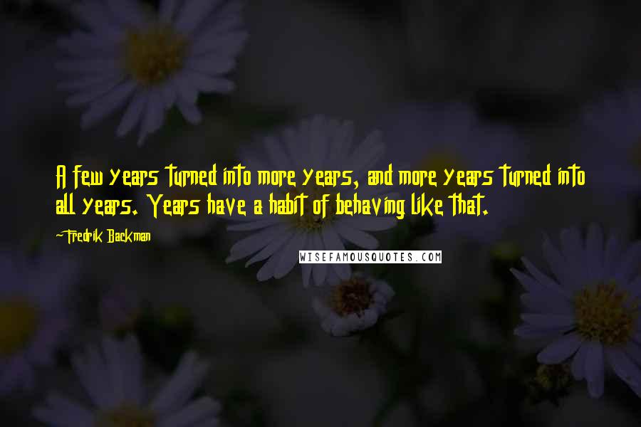 Fredrik Backman Quotes: A few years turned into more years, and more years turned into all years. Years have a habit of behaving like that.