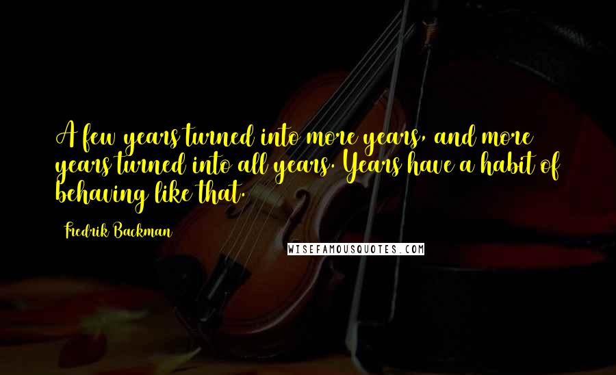 Fredrik Backman Quotes: A few years turned into more years, and more years turned into all years. Years have a habit of behaving like that.