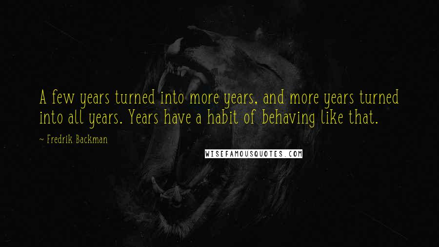 Fredrik Backman Quotes: A few years turned into more years, and more years turned into all years. Years have a habit of behaving like that.