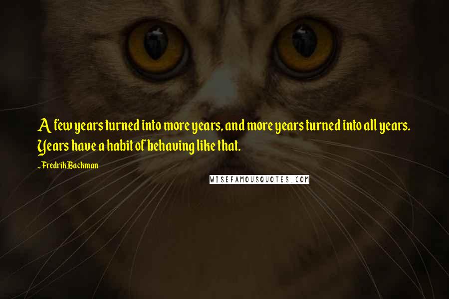 Fredrik Backman Quotes: A few years turned into more years, and more years turned into all years. Years have a habit of behaving like that.