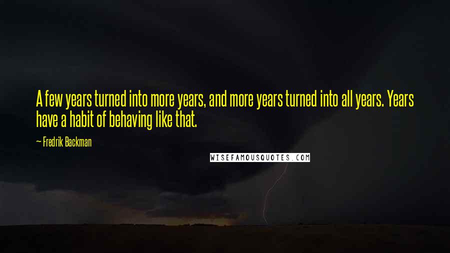 Fredrik Backman Quotes: A few years turned into more years, and more years turned into all years. Years have a habit of behaving like that.