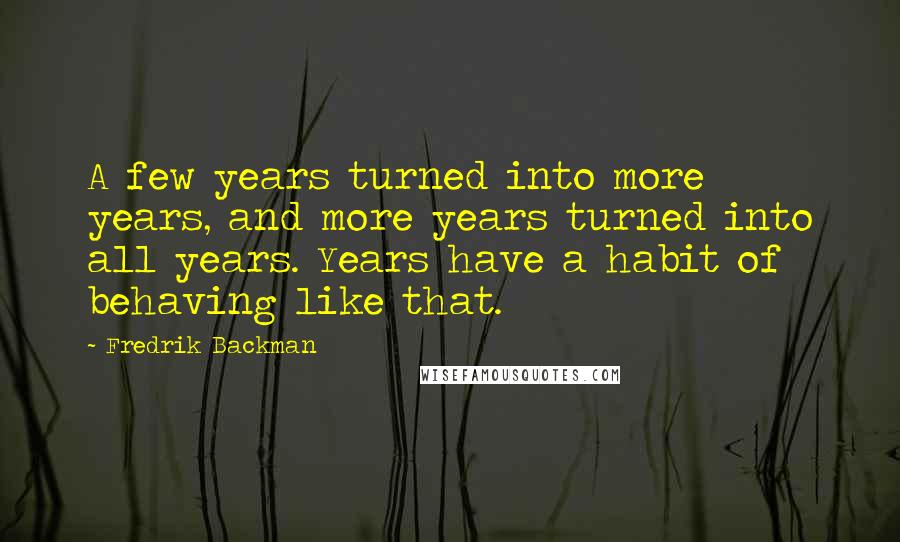 Fredrik Backman Quotes: A few years turned into more years, and more years turned into all years. Years have a habit of behaving like that.