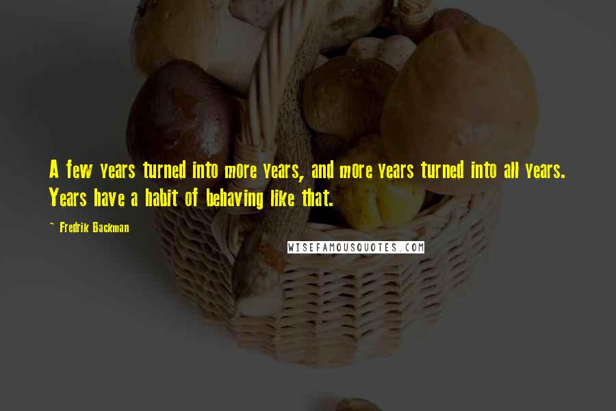 Fredrik Backman Quotes: A few years turned into more years, and more years turned into all years. Years have a habit of behaving like that.