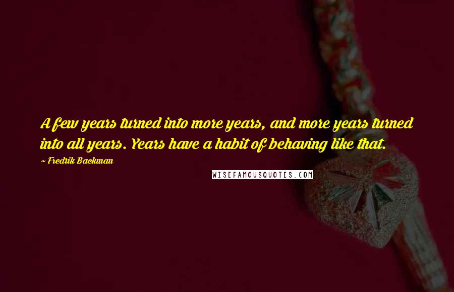 Fredrik Backman Quotes: A few years turned into more years, and more years turned into all years. Years have a habit of behaving like that.