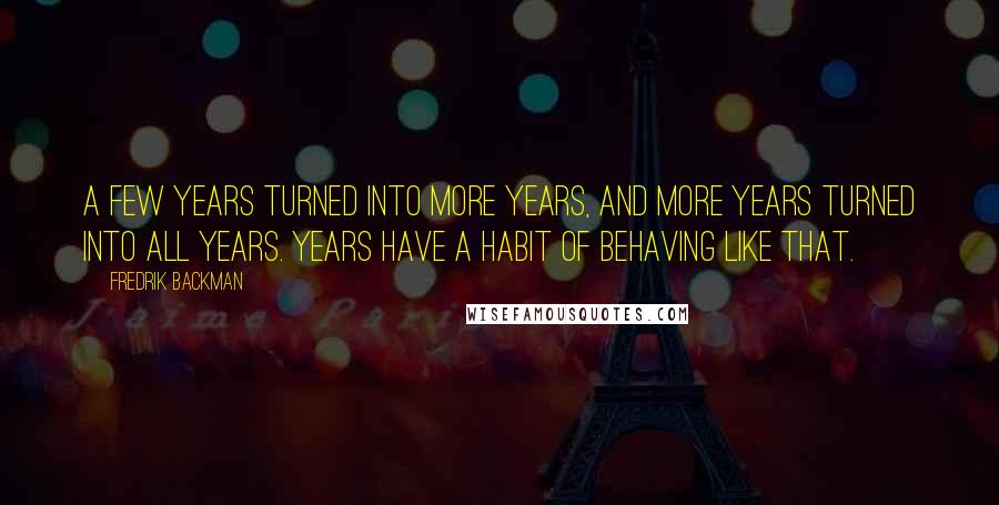 Fredrik Backman Quotes: A few years turned into more years, and more years turned into all years. Years have a habit of behaving like that.