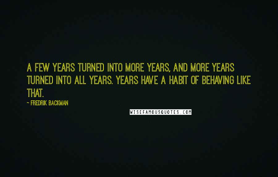 Fredrik Backman Quotes: A few years turned into more years, and more years turned into all years. Years have a habit of behaving like that.