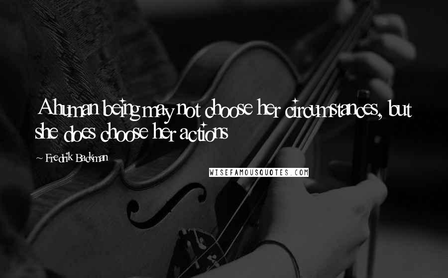 Fredrik Backman Quotes: A human being may not choose her circumstances, but she does choose her actions