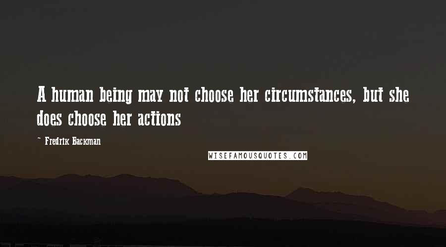 Fredrik Backman Quotes: A human being may not choose her circumstances, but she does choose her actions