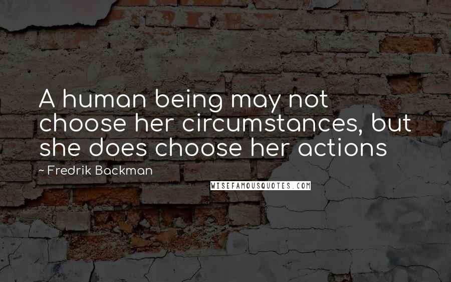 Fredrik Backman Quotes: A human being may not choose her circumstances, but she does choose her actions