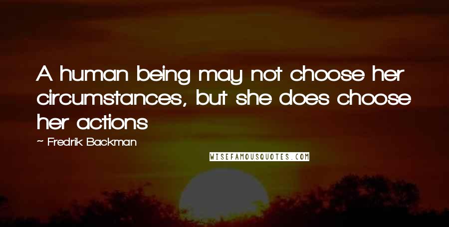 Fredrik Backman Quotes: A human being may not choose her circumstances, but she does choose her actions