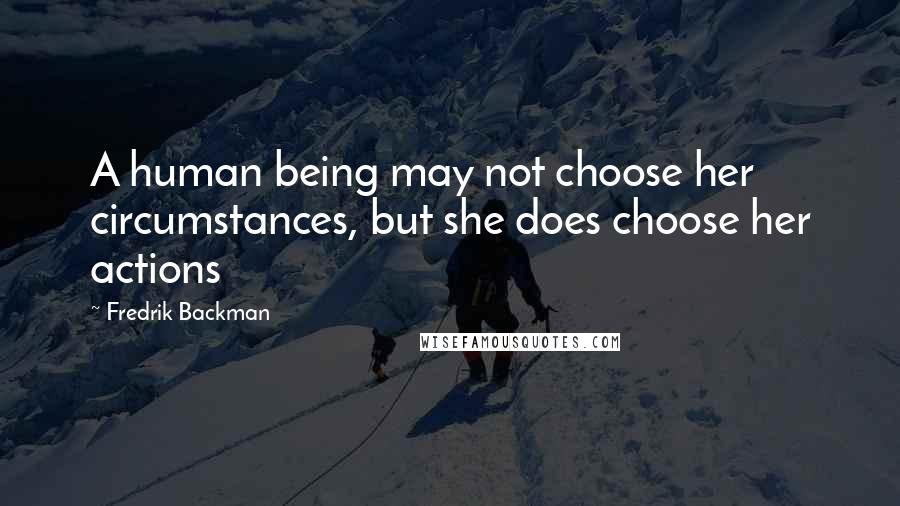 Fredrik Backman Quotes: A human being may not choose her circumstances, but she does choose her actions