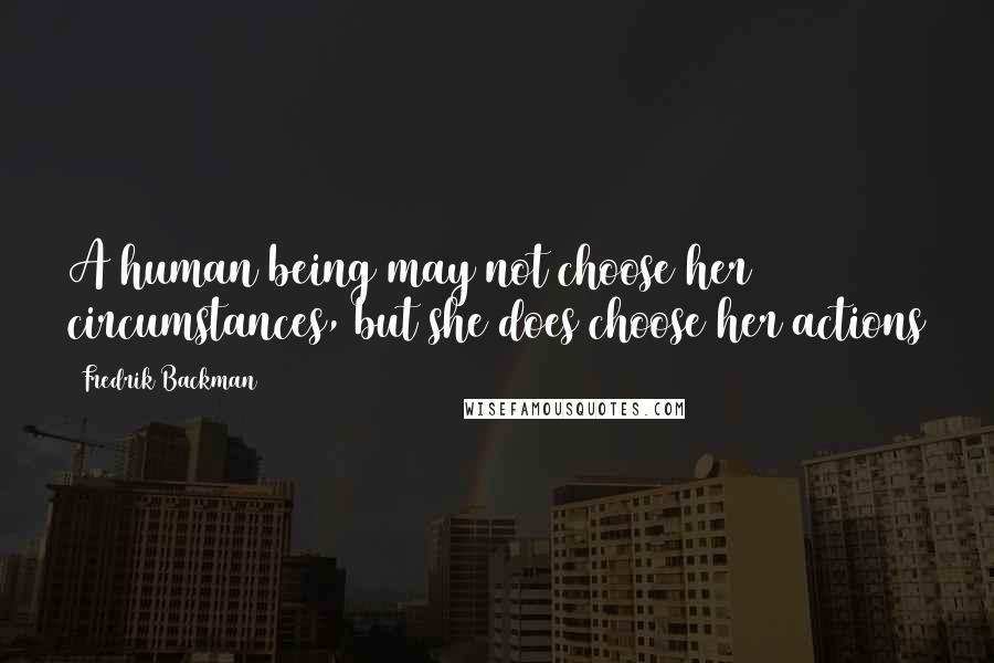 Fredrik Backman Quotes: A human being may not choose her circumstances, but she does choose her actions