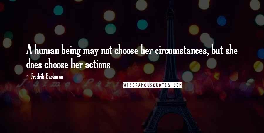 Fredrik Backman Quotes: A human being may not choose her circumstances, but she does choose her actions