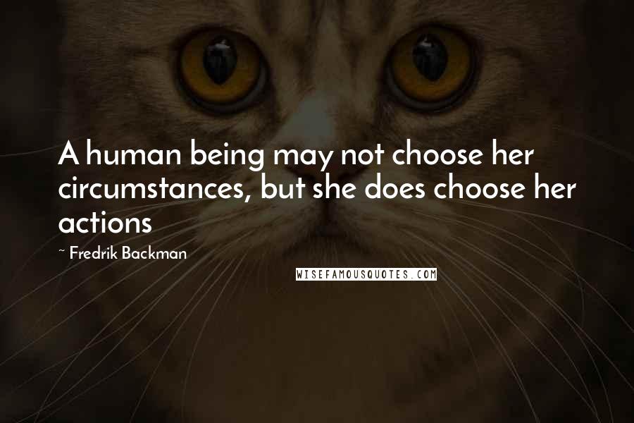 Fredrik Backman Quotes: A human being may not choose her circumstances, but she does choose her actions