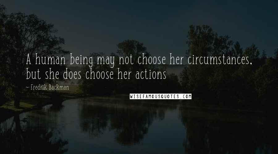 Fredrik Backman Quotes: A human being may not choose her circumstances, but she does choose her actions