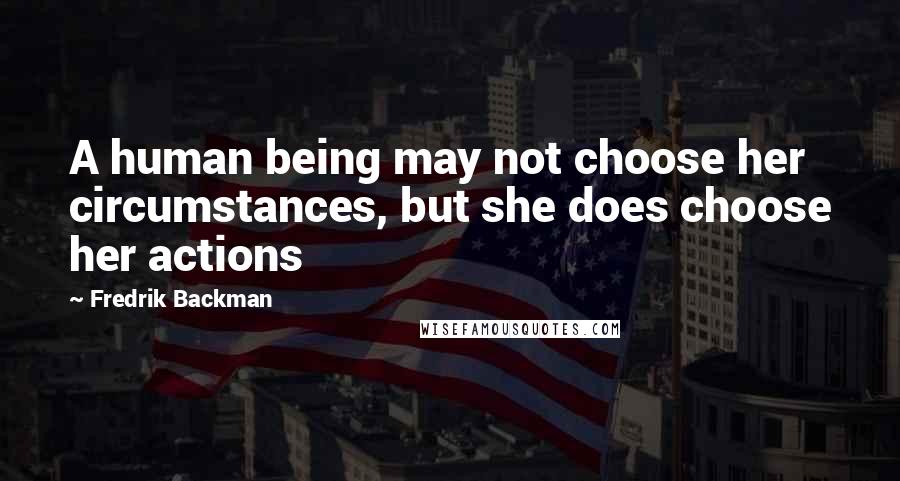 Fredrik Backman Quotes: A human being may not choose her circumstances, but she does choose her actions