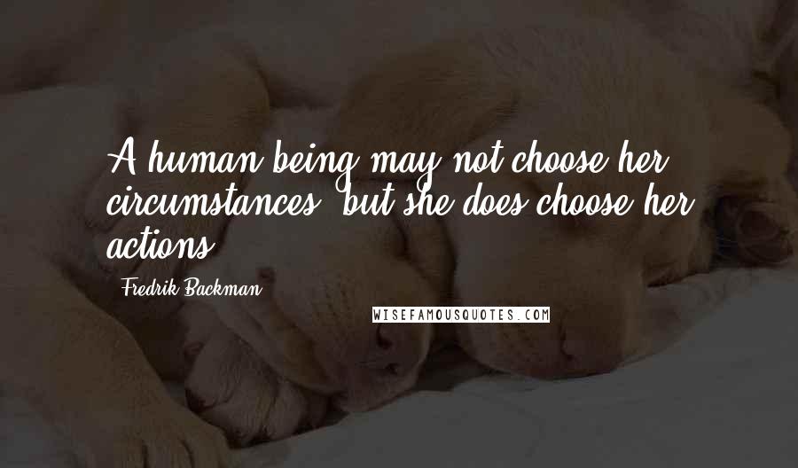 Fredrik Backman Quotes: A human being may not choose her circumstances, but she does choose her actions