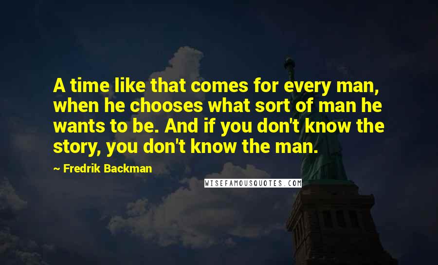 Fredrik Backman Quotes: A time like that comes for every man, when he chooses what sort of man he wants to be. And if you don't know the story, you don't know the man.