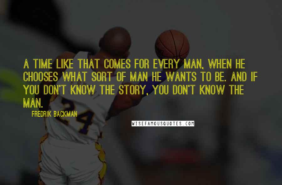 Fredrik Backman Quotes: A time like that comes for every man, when he chooses what sort of man he wants to be. And if you don't know the story, you don't know the man.