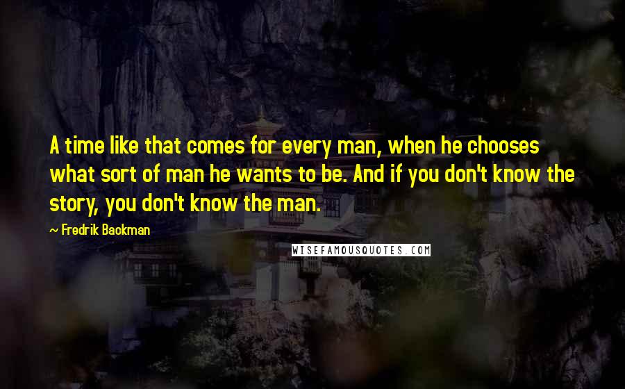 Fredrik Backman Quotes: A time like that comes for every man, when he chooses what sort of man he wants to be. And if you don't know the story, you don't know the man.