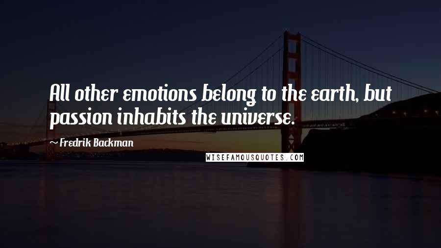 Fredrik Backman Quotes: All other emotions belong to the earth, but passion inhabits the universe.