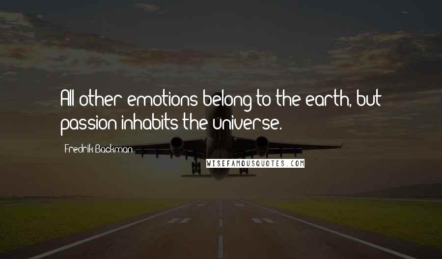 Fredrik Backman Quotes: All other emotions belong to the earth, but passion inhabits the universe.