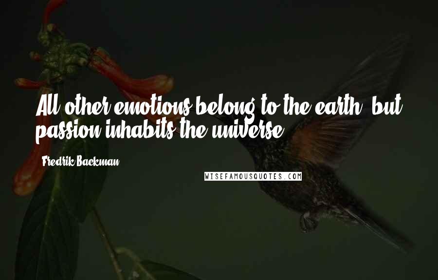 Fredrik Backman Quotes: All other emotions belong to the earth, but passion inhabits the universe.