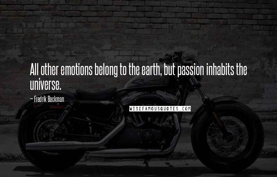 Fredrik Backman Quotes: All other emotions belong to the earth, but passion inhabits the universe.