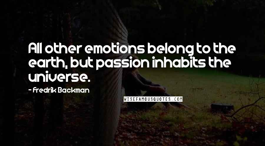 Fredrik Backman Quotes: All other emotions belong to the earth, but passion inhabits the universe.