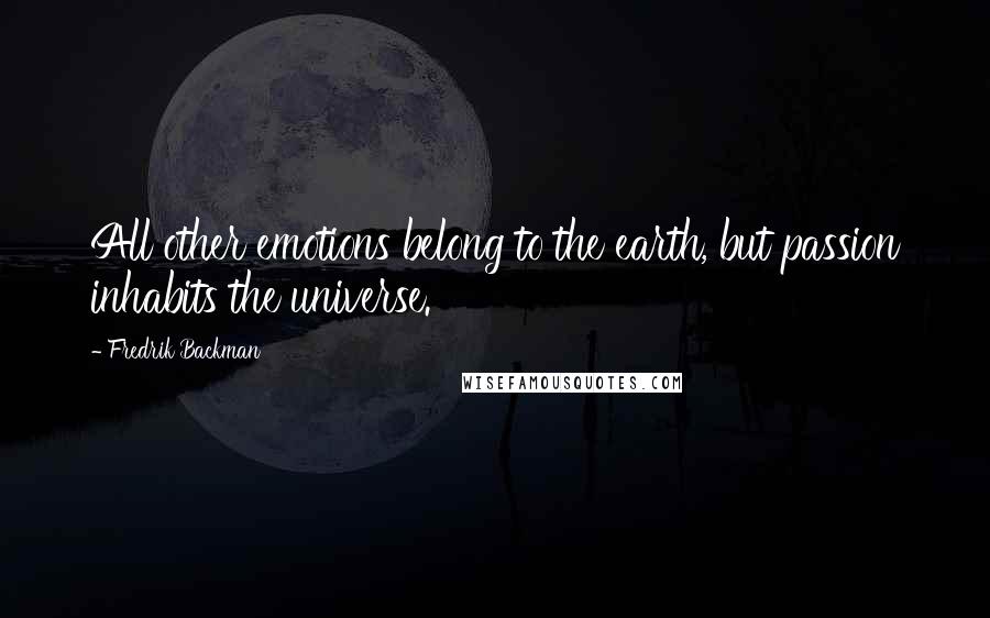 Fredrik Backman Quotes: All other emotions belong to the earth, but passion inhabits the universe.