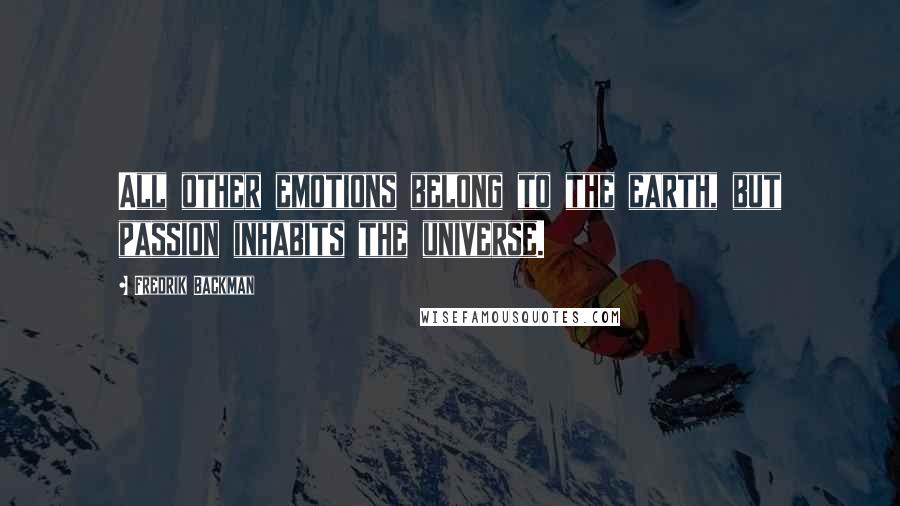 Fredrik Backman Quotes: All other emotions belong to the earth, but passion inhabits the universe.