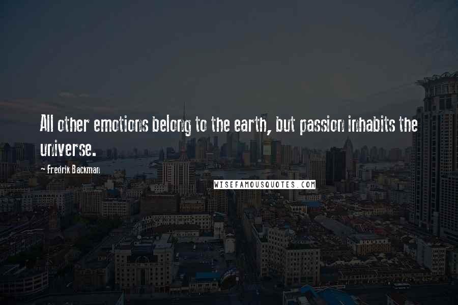 Fredrik Backman Quotes: All other emotions belong to the earth, but passion inhabits the universe.