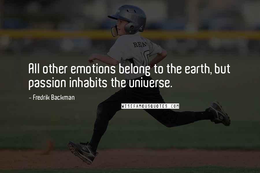 Fredrik Backman Quotes: All other emotions belong to the earth, but passion inhabits the universe.