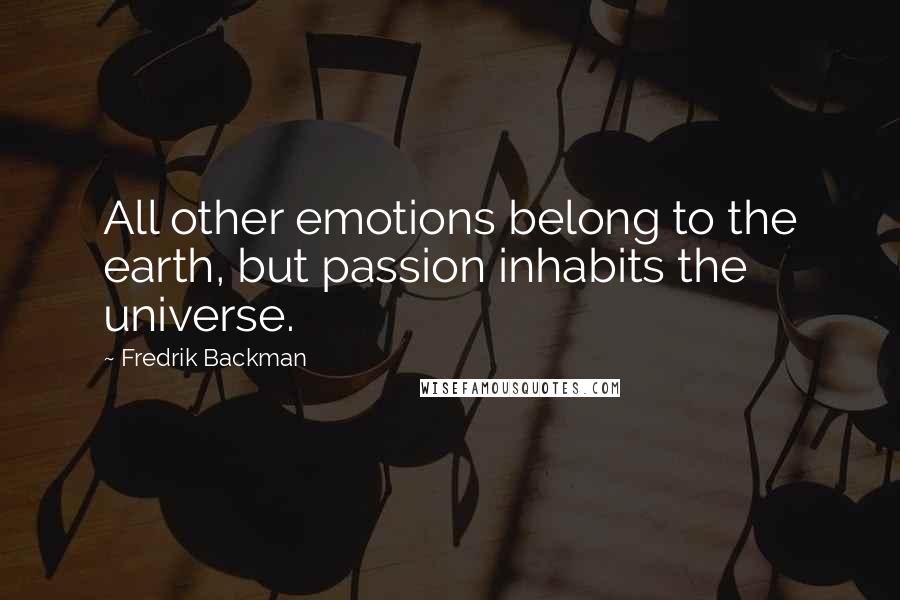 Fredrik Backman Quotes: All other emotions belong to the earth, but passion inhabits the universe.